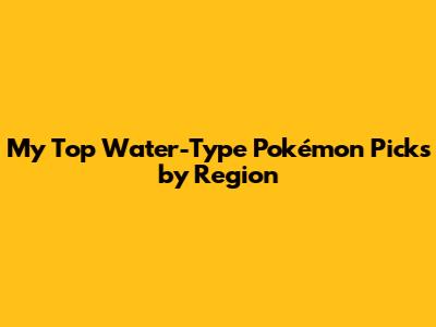My Top Water-Type Pokémon Picks by Region