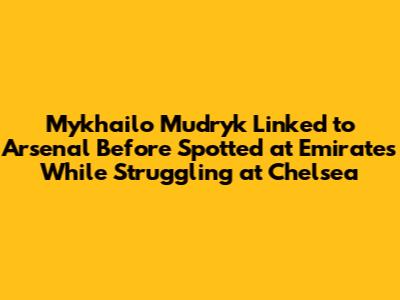 Mykhailo Mudryk Linked to Arsenal Before Spotted at Emirates While Struggling at Chelsea