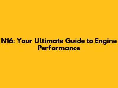N16: Your Ultimate Guide to Engine Performance