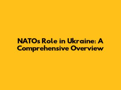 NATO's Role in Ukraine: A Comprehensive Overview