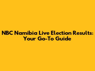 NBC Namibia Live Election Results: Your Go-To Guide