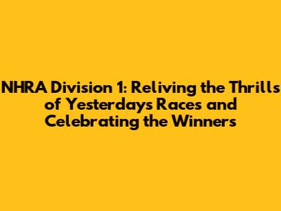 NHRA Division 1: Reliving the Thrills of Yesterday's Races and Celebrating the Winners