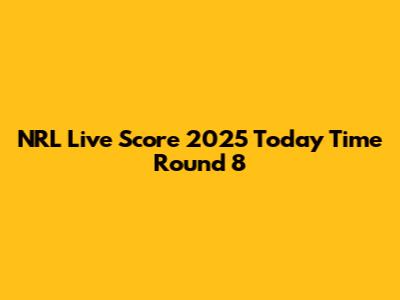 NRL Live Score 2025 Today Time Round 8