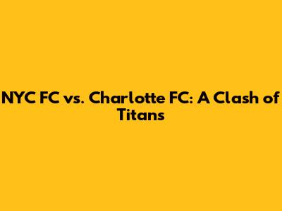 NYC FC vs. Charlotte FC: A Clash of Titans