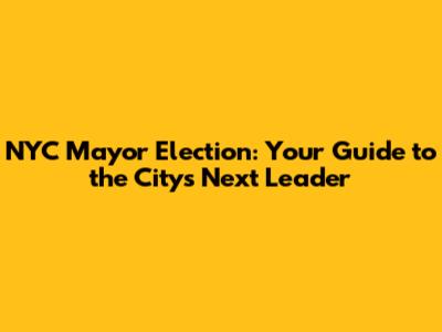NYC Mayor Election: Your Guide to the City's Next Leader