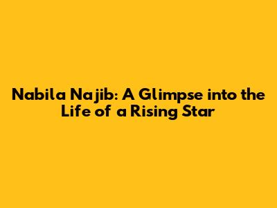 Nabila Najib: A Glimpse into the Life of a Rising Star