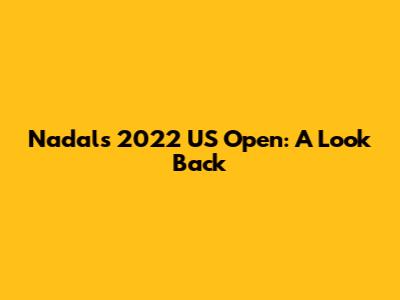 Nadal's 2022 US Open: A Look Back