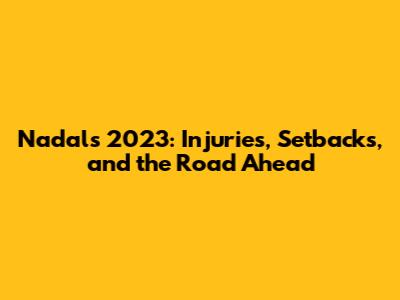 Nadal's 2023: Injuries, Setbacks, and the Road Ahead