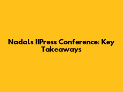 Nadal's IIPress Conference: Key Takeaways