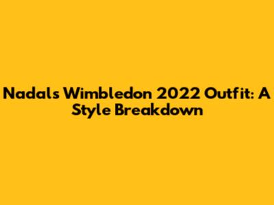 Nadal's Wimbledon 2022 Outfit: A Style Breakdown