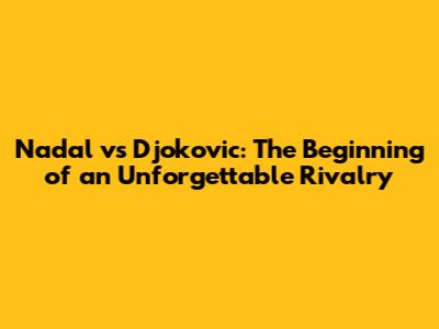 Nadal vs Djokovic: The Beginning of an Unforgettable Rivalry
