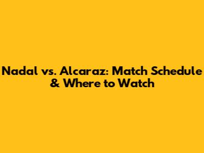 Nadal vs. Alcaraz: Match Schedule & Where to Watch