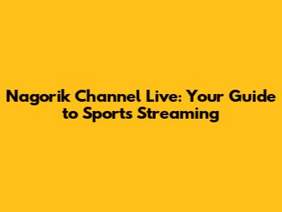 Nagorik Channel Live: Your Guide to Sports Streaming