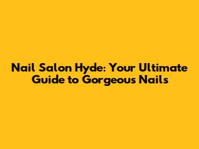 Nail Salon Hyde: Your Ultimate Guide to Gorgeous Nails