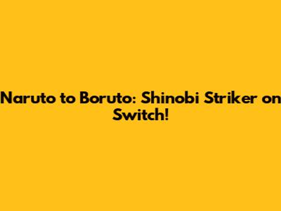 Naruto to Boruto: Shinobi Striker on Switch!