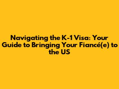 Navigating the K-1 Visa: Your Guide to Bringing Your Fiancé(e) to the US