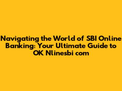 Navigating the World of SBI Online Banking: Your Ultimate Guide to OK Nlinesbi com
