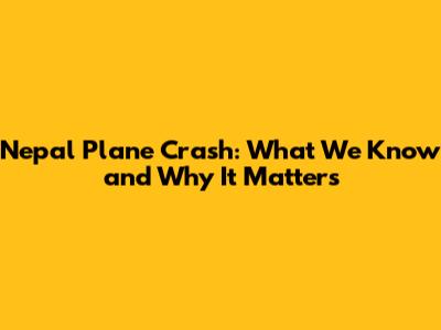 Nepal Plane Crash: What We Know and Why It Matters