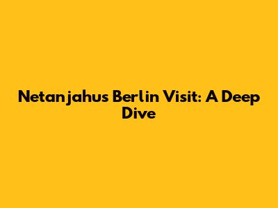 Netanjahu's Berlin Visit: A Deep Dive