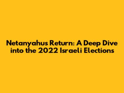 Netanyahu's Return: A Deep Dive into the 2022 Israeli Elections
