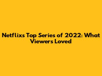 Netflix's Top Series of 2022: What Viewers Loved