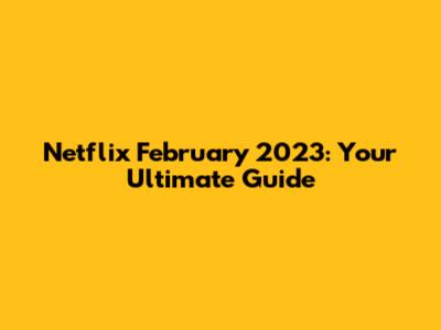 Netflix February 2023: Your Ultimate Guide