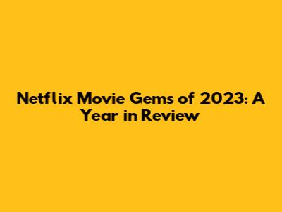 Netflix Movie Gems of 2023: A Year in Review