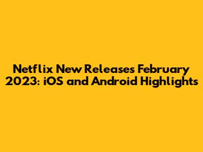 Netflix New Releases February 2023: iOS and Android Highlights