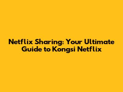 Netflix Sharing: Your Ultimate Guide to Kongsi Netflix