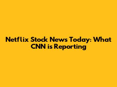 Netflix Stock News Today: What CNN is Reporting
