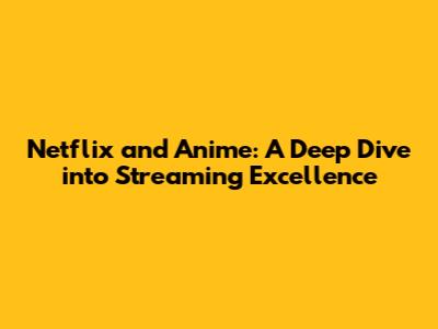 Netflix and Anime: A Deep Dive into Streaming Excellence