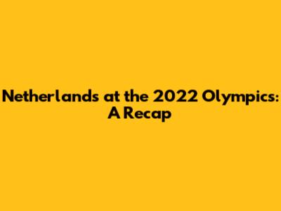 Netherlands at the 2022 Olympics: A Recap