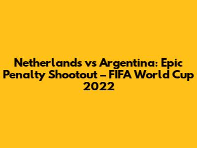 Netherlands vs Argentina: Epic Penalty Shootout – FIFA World Cup 2022
