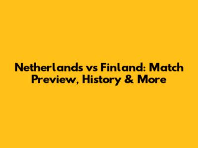 Netherlands vs Finland: Match Preview, History & More