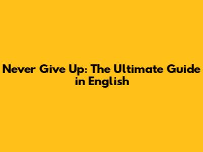 Never Give Up: The Ultimate Guide in English