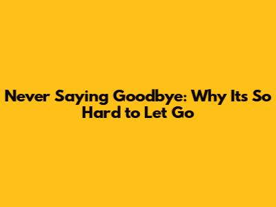 Never Saying Goodbye: Why It's So Hard to Let Go