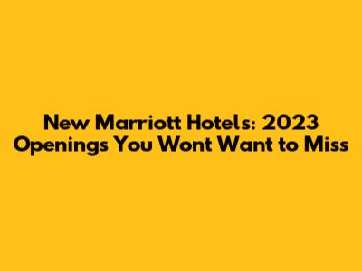 New Marriott Hotels: 2023 Openings You Won't Want to Miss