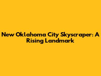 New Oklahoma City Skyscraper: A Rising Landmark