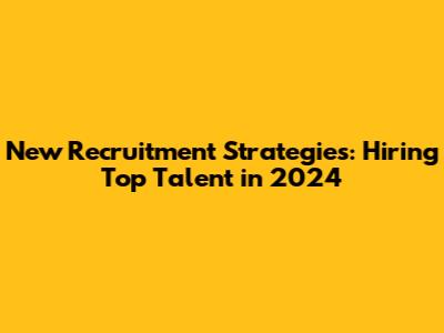 New Recruitment Strategies: Hiring Top Talent in 2024