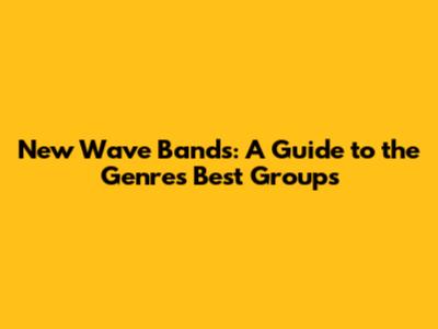 New Wave Bands: A Guide to the Genre's Best Groups
