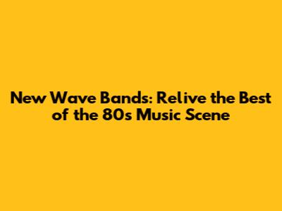 New Wave Bands: Relive the Best of the 80's Music Scene