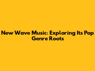 New Wave Music: Exploring Its Pop Genre Roots
