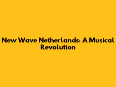 New Wave Netherlands: A Musical Revolution
