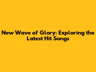 New Wave of Glory: Exploring the Latest Hit Songs