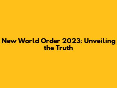 New World Order 2023: Unveiling the Truth