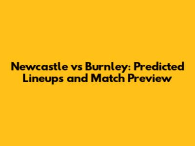 Newcastle vs Burnley: Predicted Lineups and Match Preview