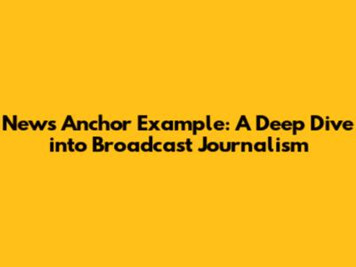 News Anchor Example: A Deep Dive into Broadcast Journalism