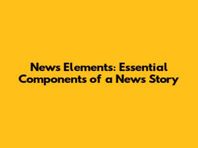 News Elements: Essential Components of a News Story