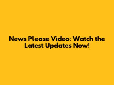News Please Video: Watch the Latest Updates Now!