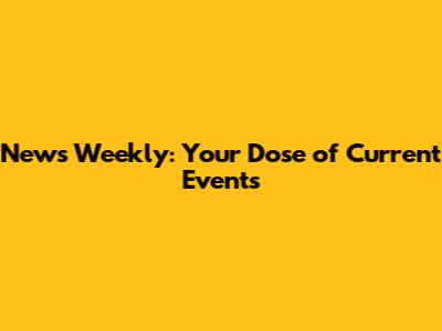News Weekly: Your Dose of Current Events